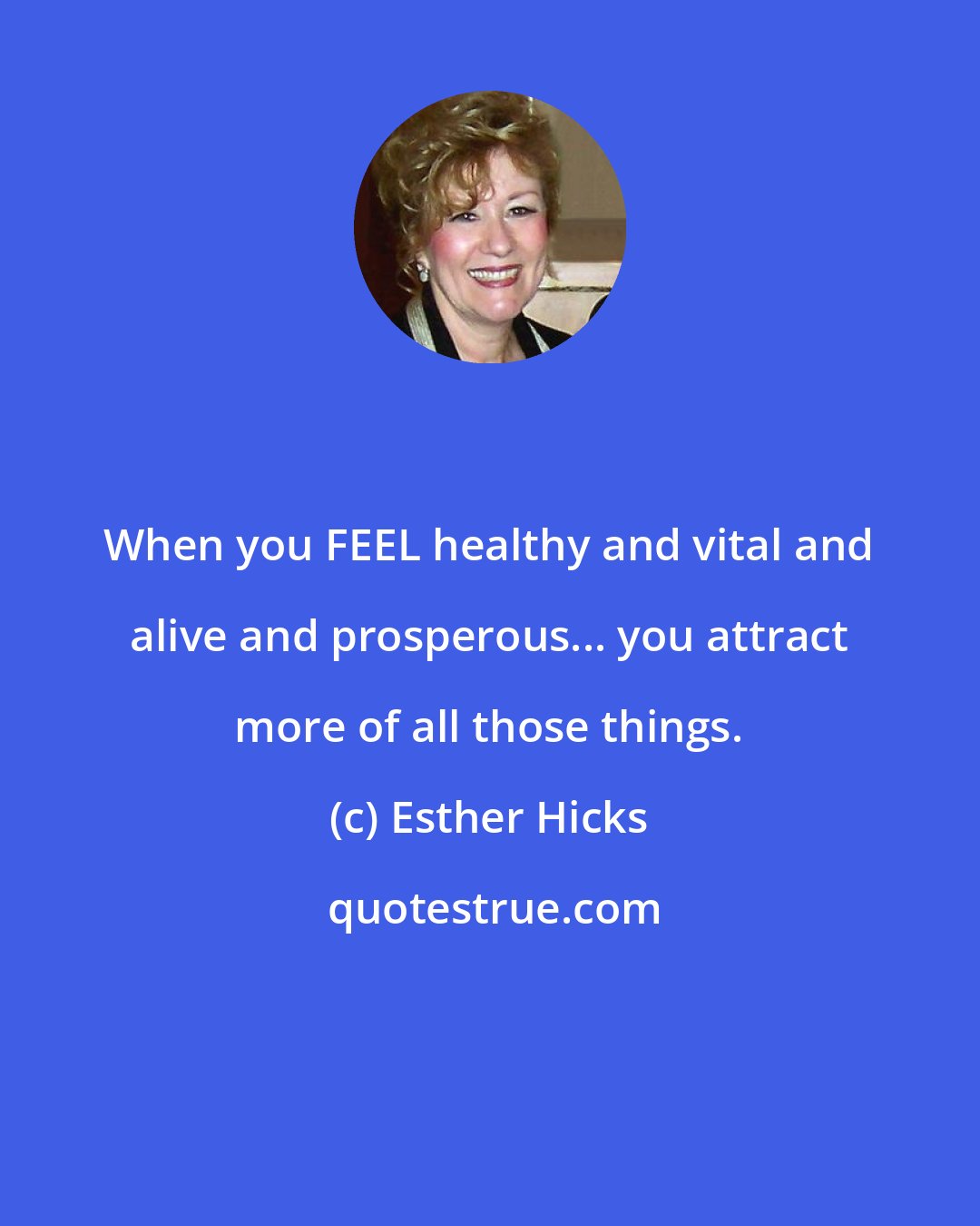 Esther Hicks: When you FEEL healthy and vital and alive and prosperous... you attract more of all those things.