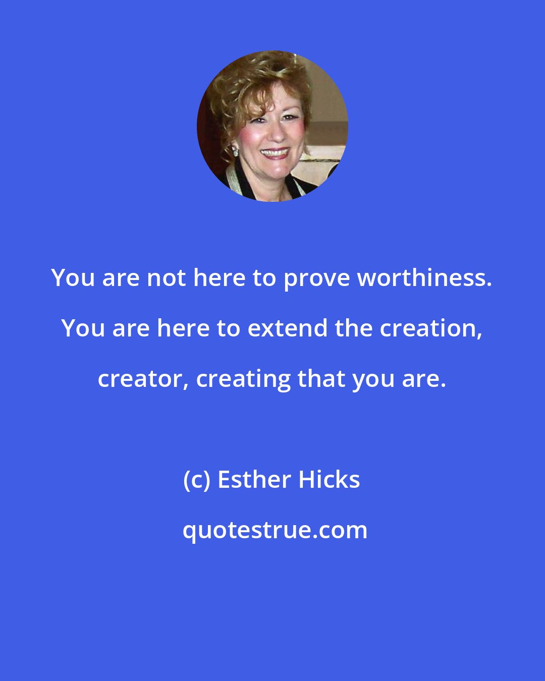 Esther Hicks: You are not here to prove worthiness. You are here to extend the creation, creator, creating that you are.