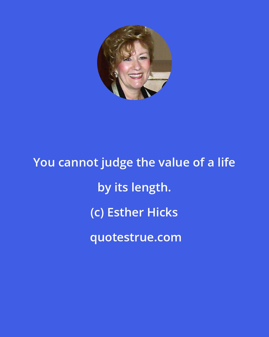 Esther Hicks: You cannot judge the value of a life by its length.