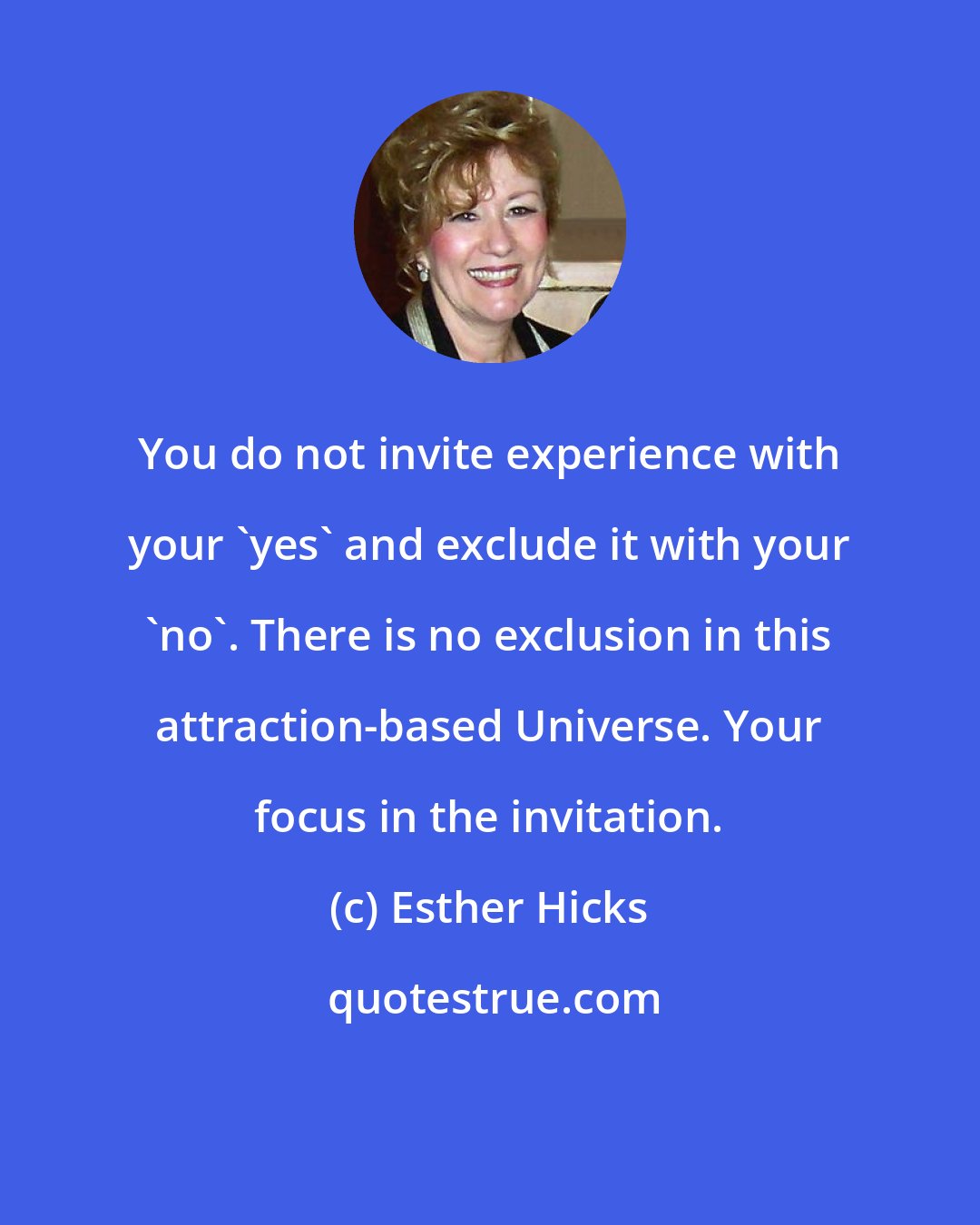 Esther Hicks: You do not invite experience with your 'yes' and exclude it with your 'no'. There is no exclusion in this attraction-based Universe. Your focus in the invitation.