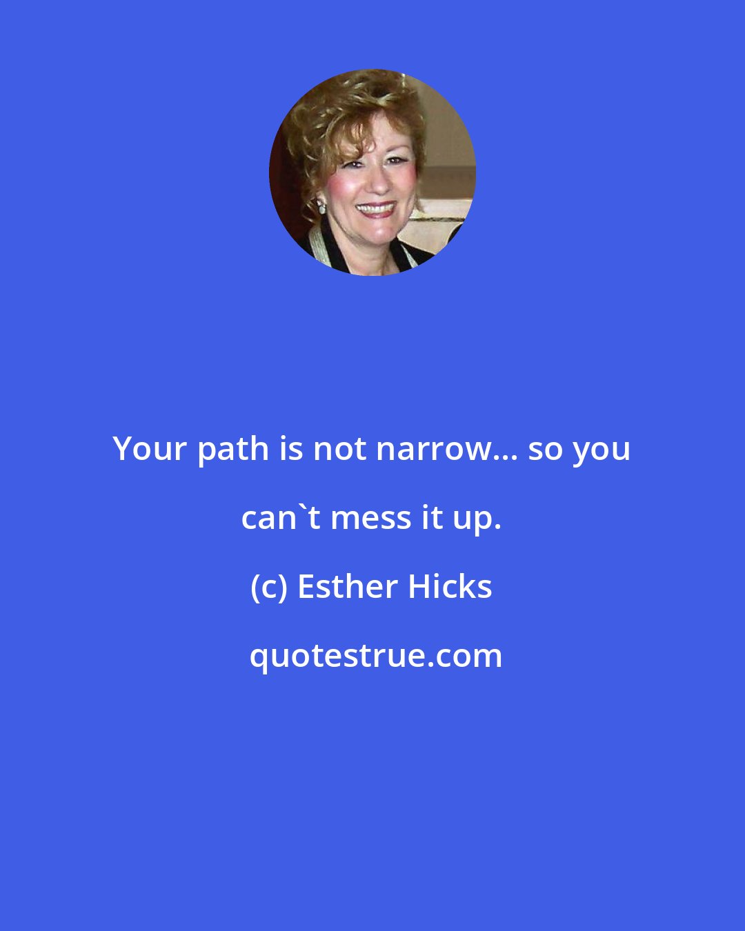 Esther Hicks: Your path is not narrow... so you can't mess it up.