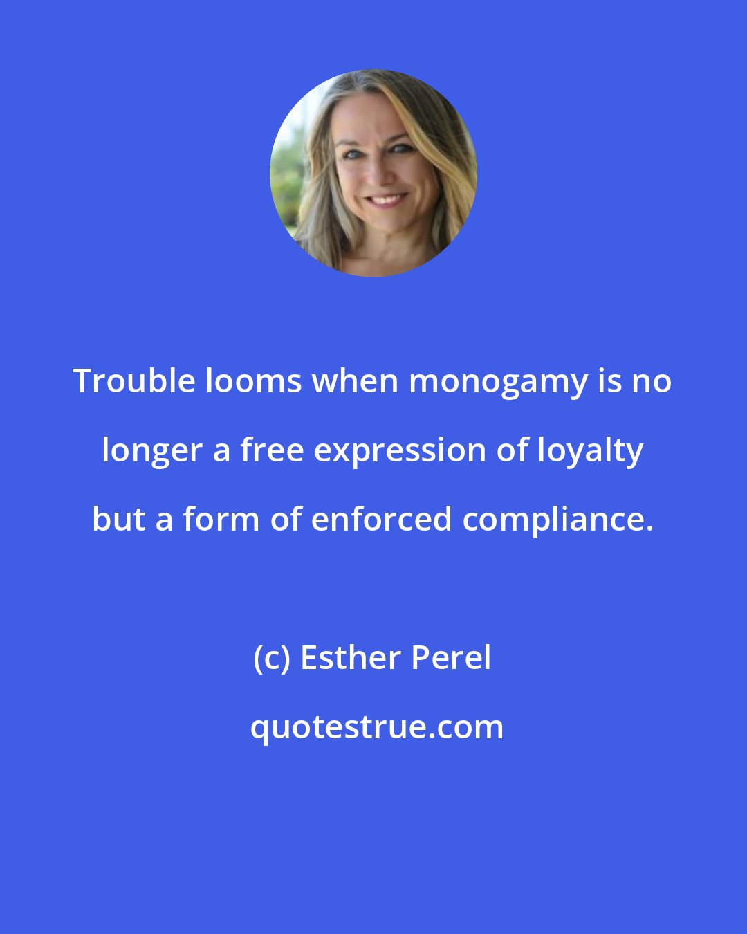 Esther Perel: Trouble looms when monogamy is no longer a free expression of loyalty but a form of enforced compliance.