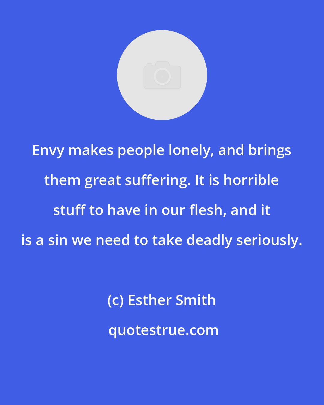 Esther Smith: Envy makes people lonely, and brings them great suffering. It is horrible stuff to have in our flesh, and it is a sin we need to take deadly seriously.