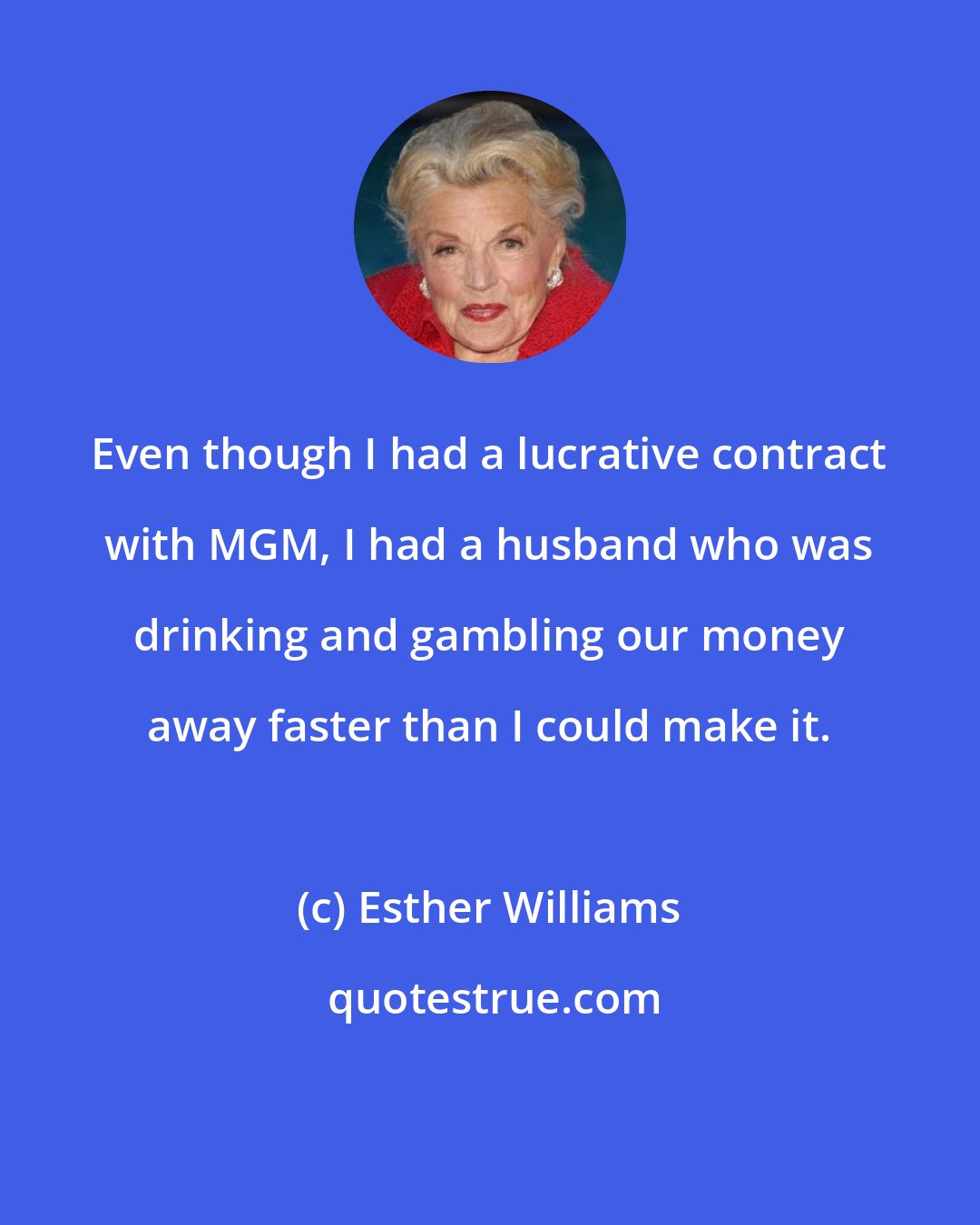 Esther Williams: Even though I had a lucrative contract with MGM, I had a husband who was drinking and gambling our money away faster than I could make it.