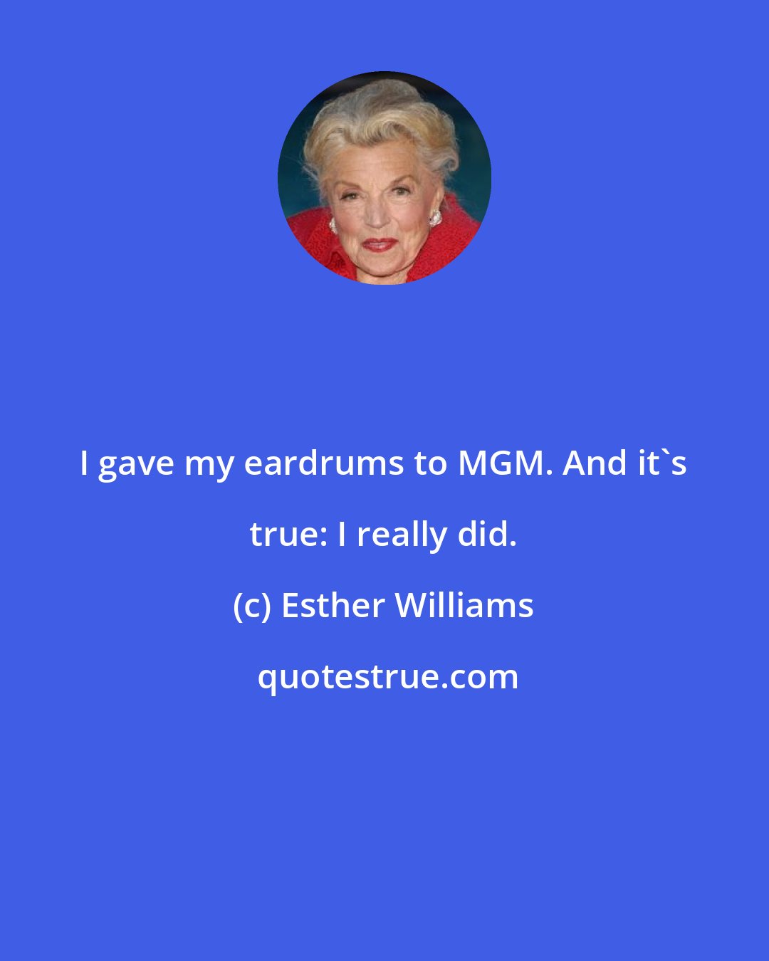 Esther Williams: I gave my eardrums to MGM. And it's true: I really did.