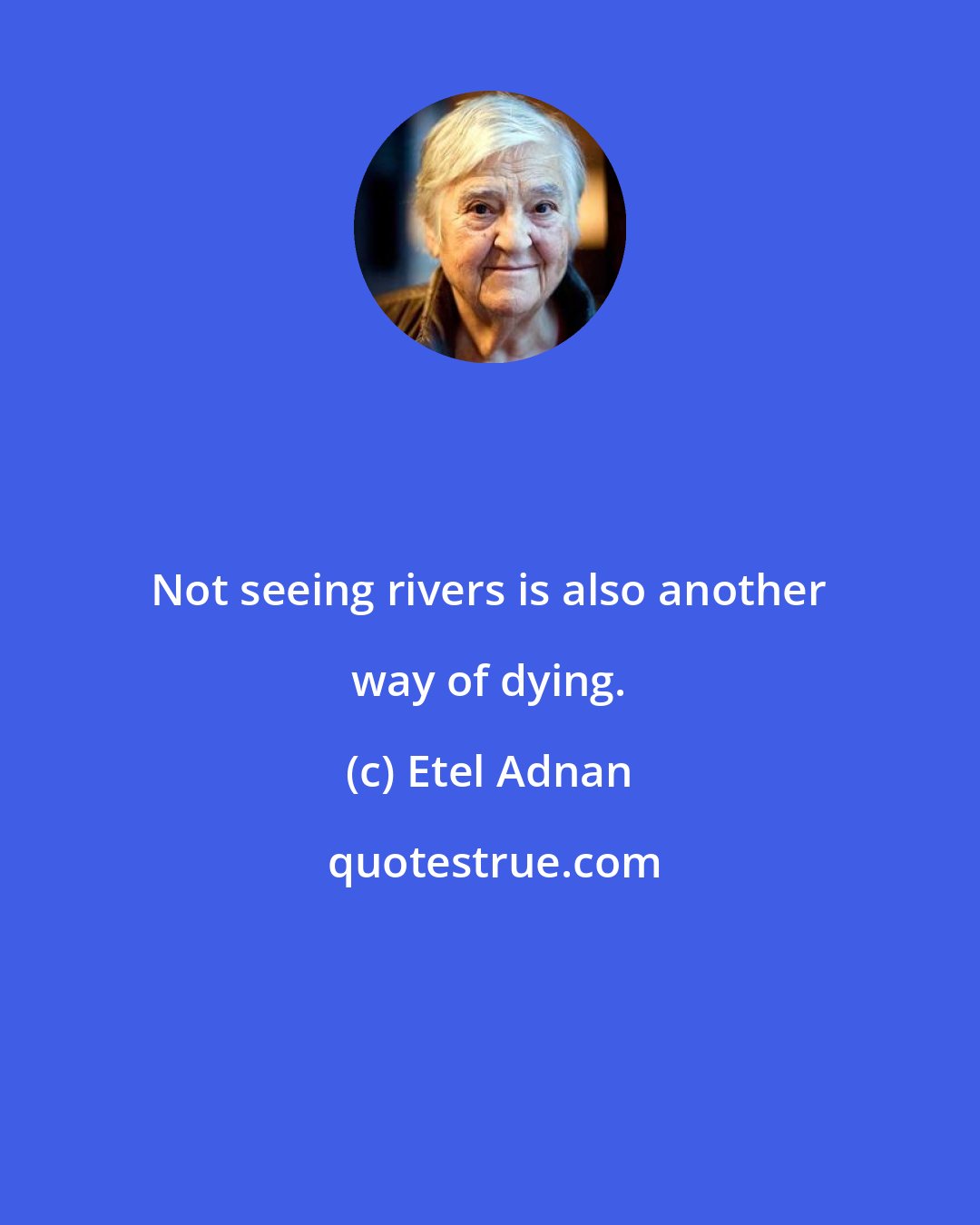 Etel Adnan: Not seeing rivers is also another way of dying.