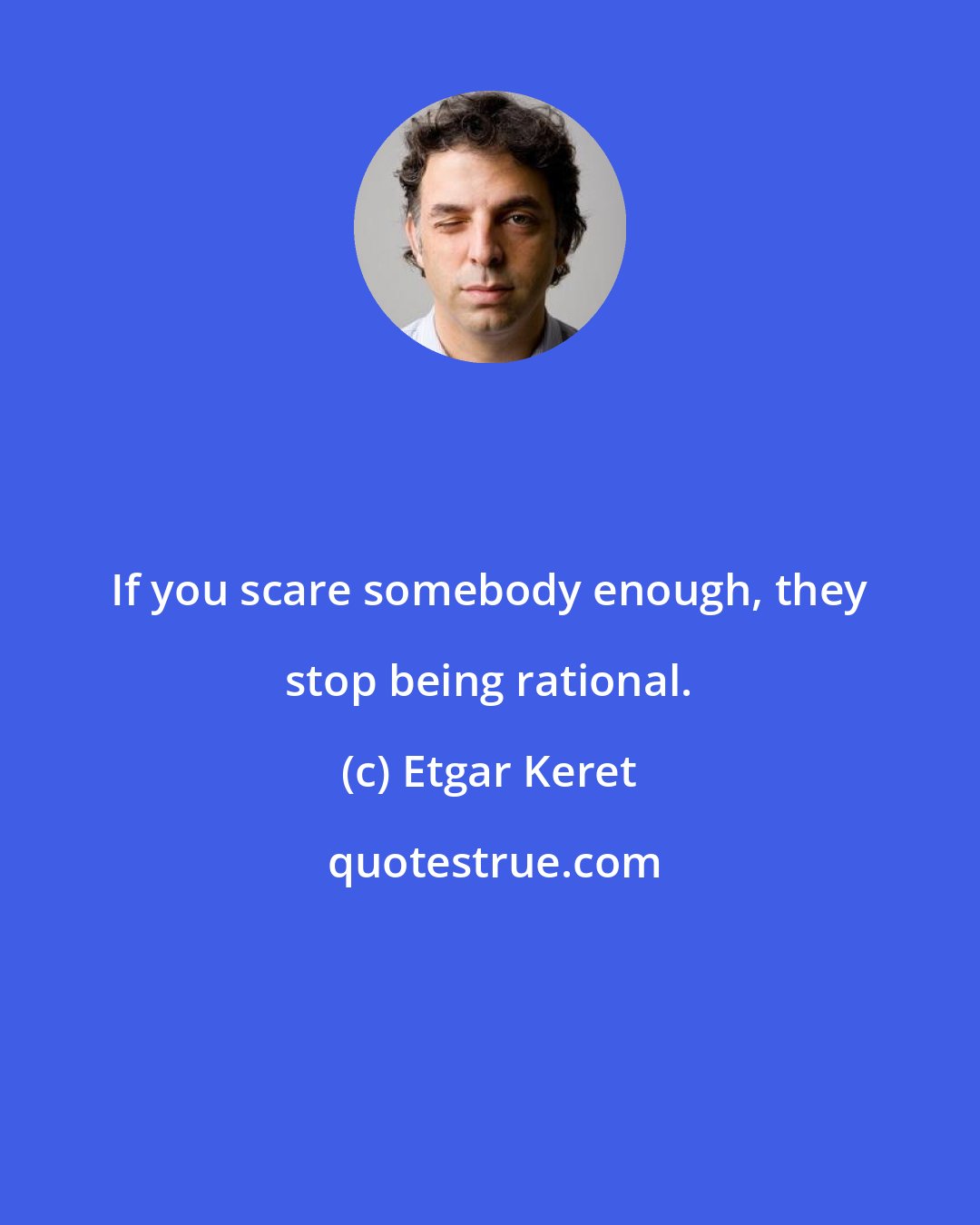 Etgar Keret: If you scare somebody enough, they stop being rational.