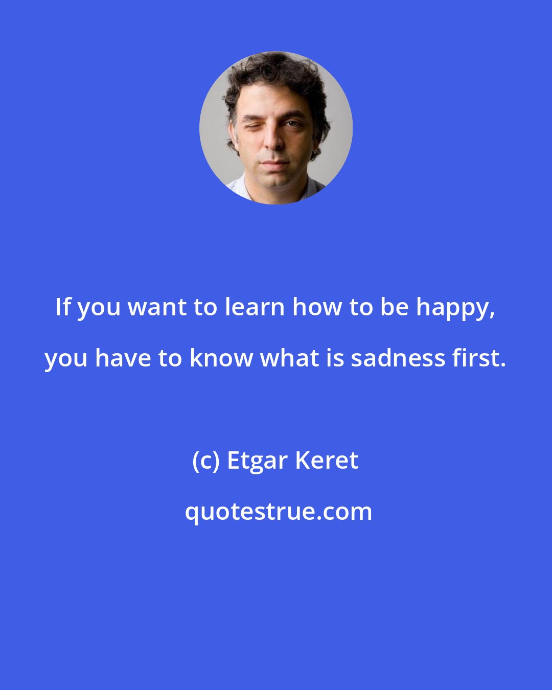 Etgar Keret: If you want to learn how to be happy, you have to know what is sadness first.