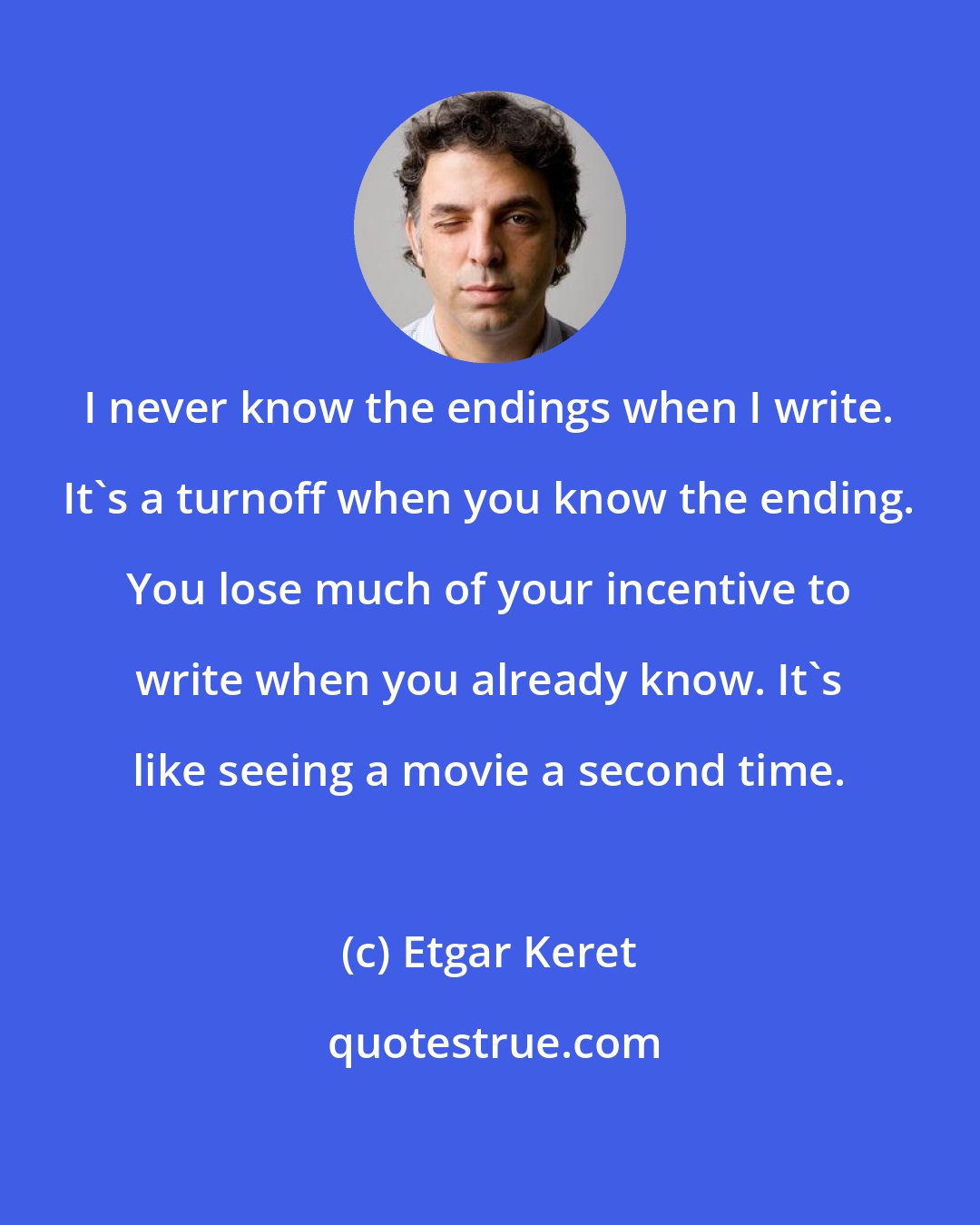 Etgar Keret: I never know the endings when I write. It's a turnoff when you know the ending. You lose much of your incentive to write when you already know. It's like seeing a movie a second time.