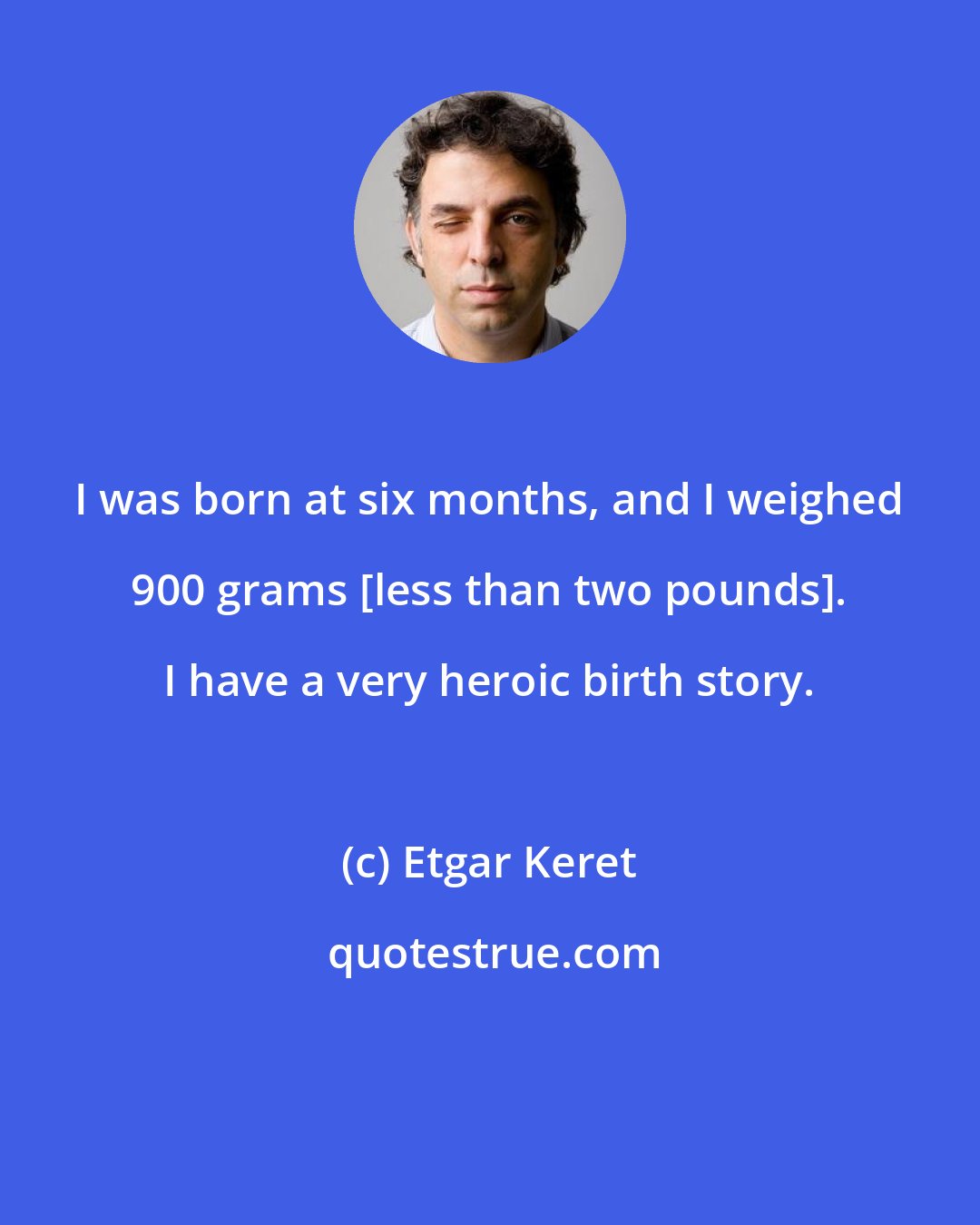 Etgar Keret: I was born at six months, and I weighed 900 grams [less than two pounds]. I have a very heroic birth story.