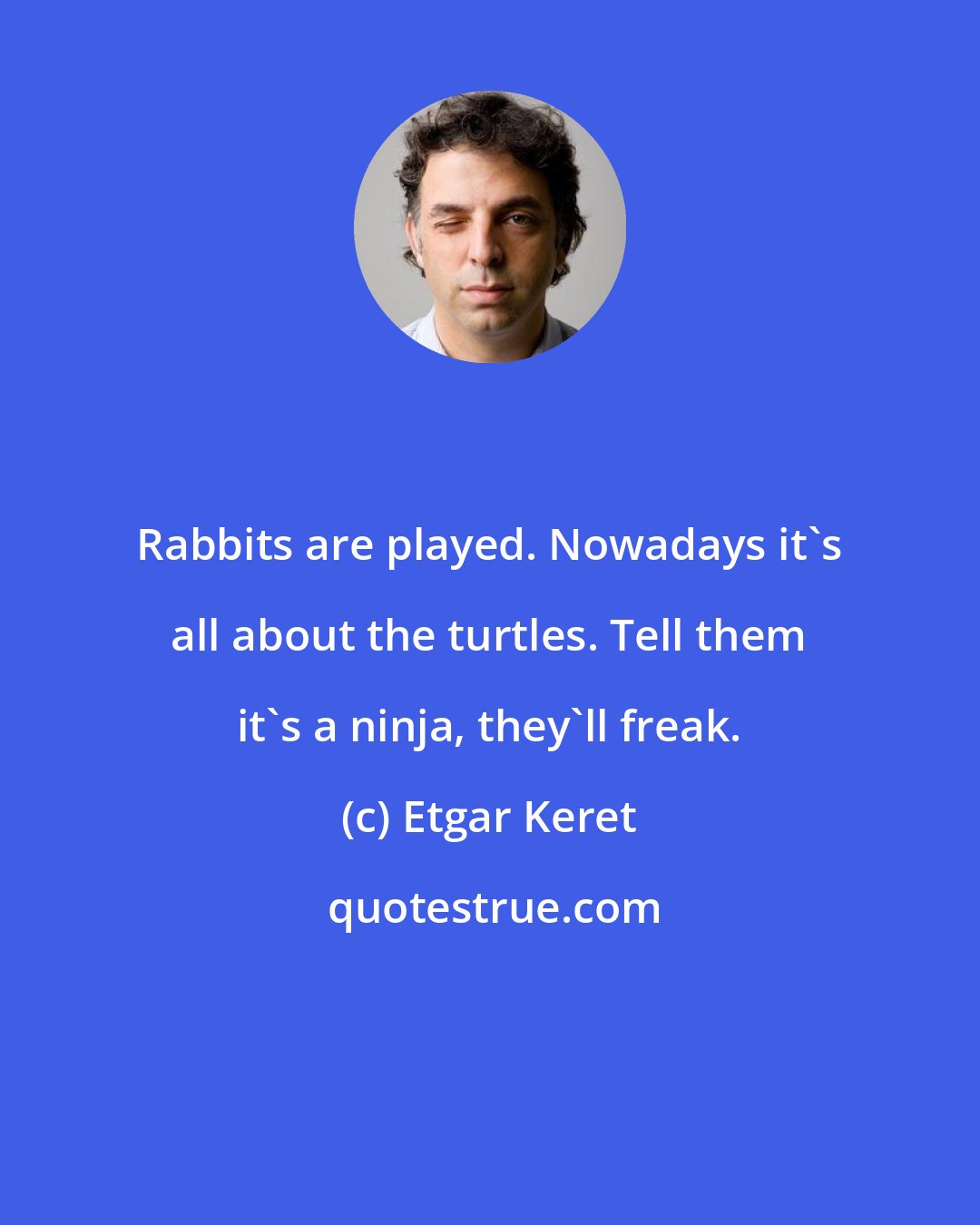 Etgar Keret: Rabbits are played. Nowadays it's all about the turtles. Tell them it's a ninja, they'll freak.