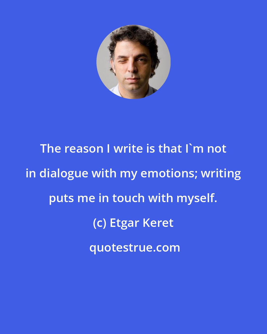 Etgar Keret: The reason I write is that I'm not in dialogue with my emotions; writing puts me in touch with myself.