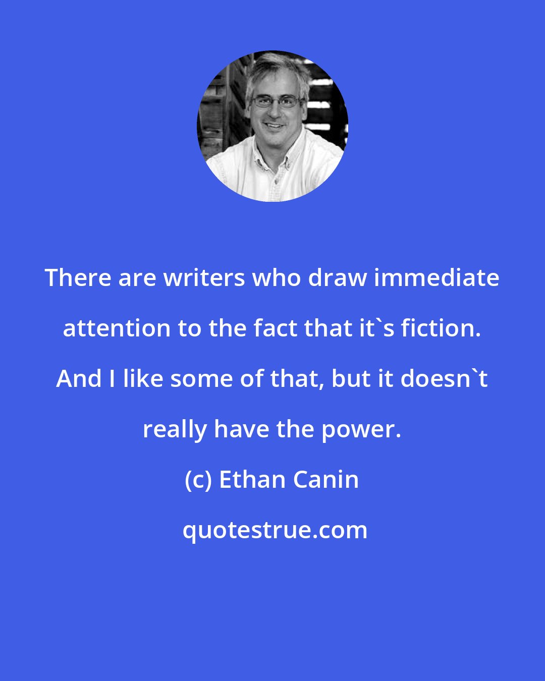 Ethan Canin: There are writers who draw immediate attention to the fact that it's fiction. And I like some of that, but it doesn't really have the power.