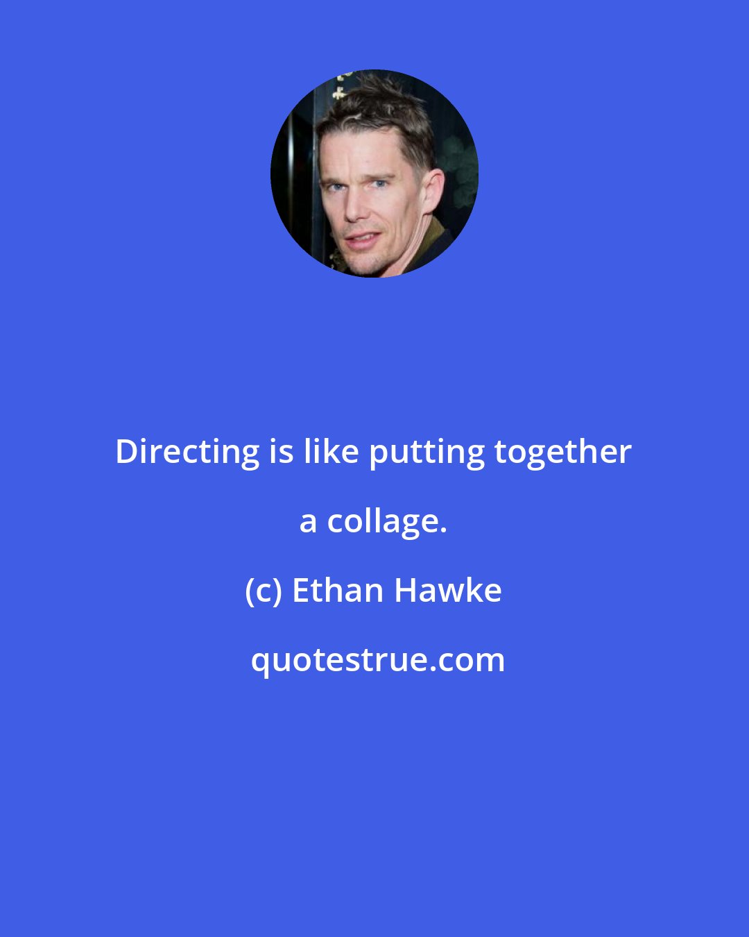 Ethan Hawke: Directing is like putting together a collage.