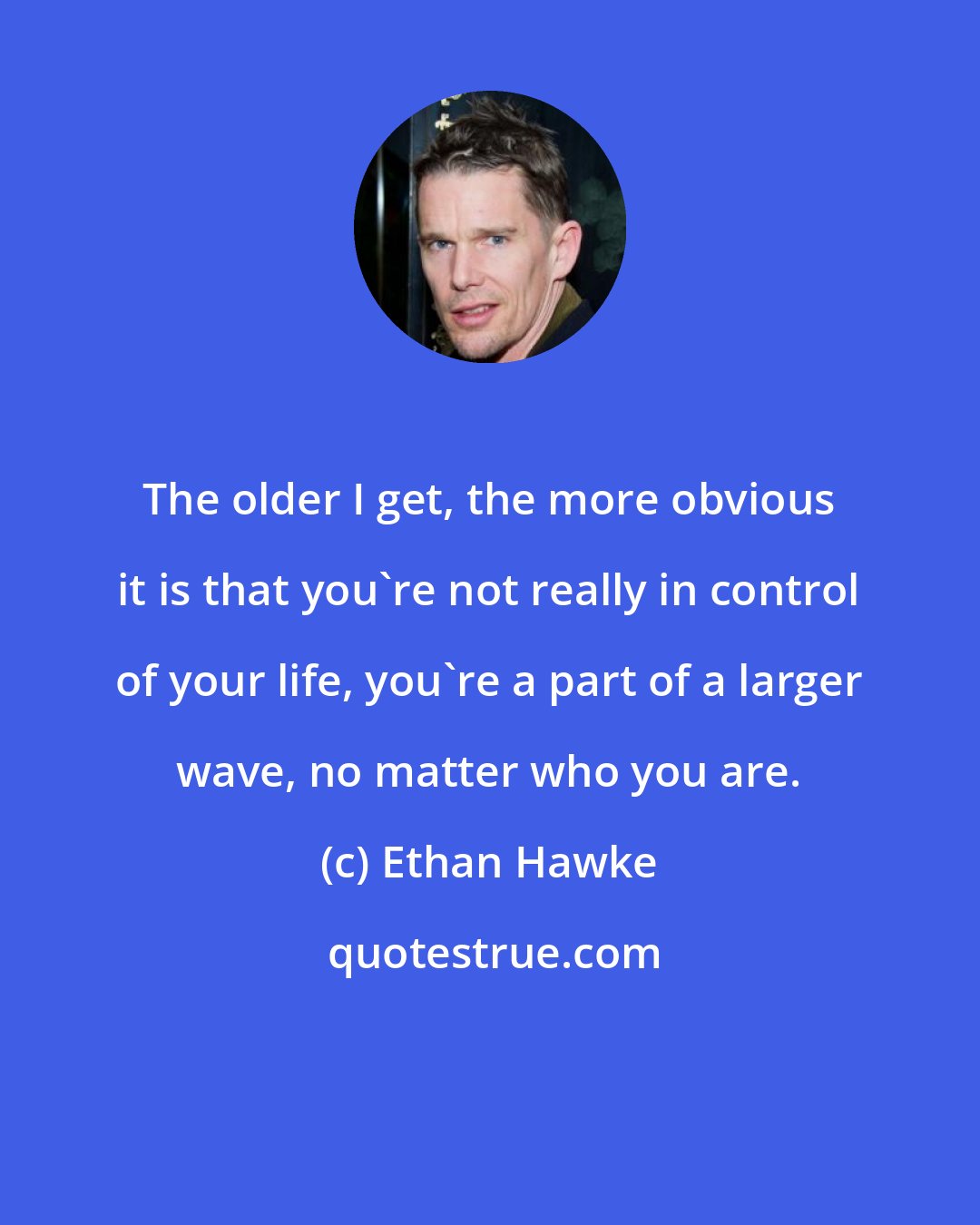 Ethan Hawke: The older I get, the more obvious it is that you're not really in control of your life, you're a part of a larger wave, no matter who you are.