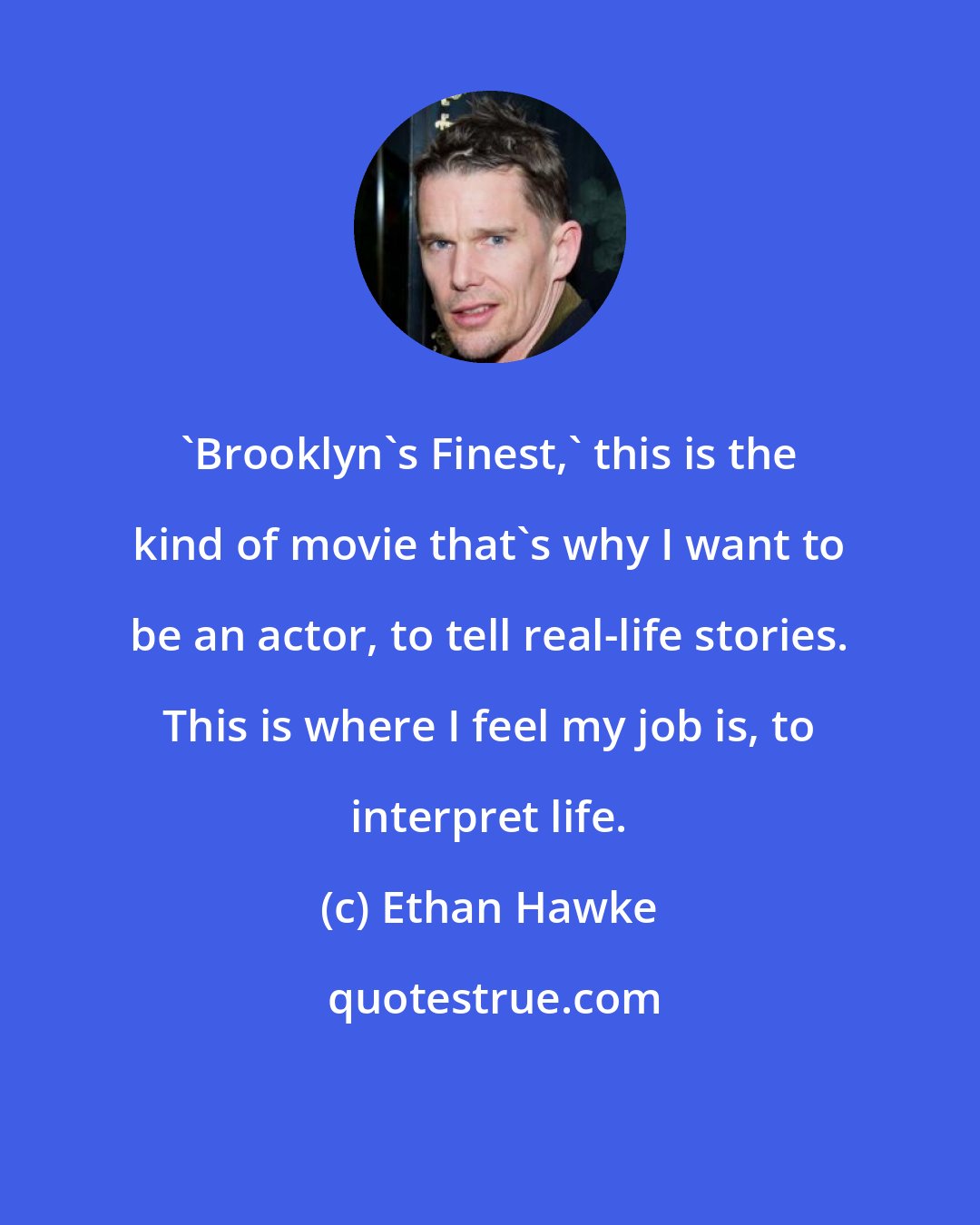 Ethan Hawke: 'Brooklyn's Finest,' this is the kind of movie that's why I want to be an actor, to tell real-life stories. This is where I feel my job is, to interpret life.