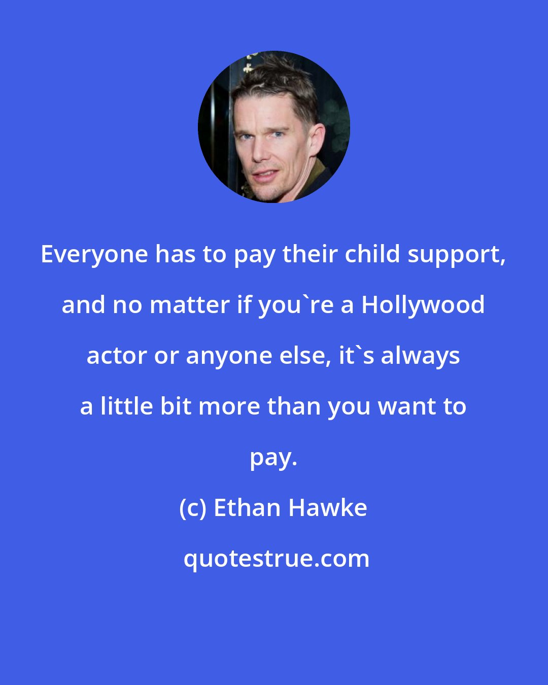 Ethan Hawke: Everyone has to pay their child support, and no matter if you're a Hollywood actor or anyone else, it's always a little bit more than you want to pay.