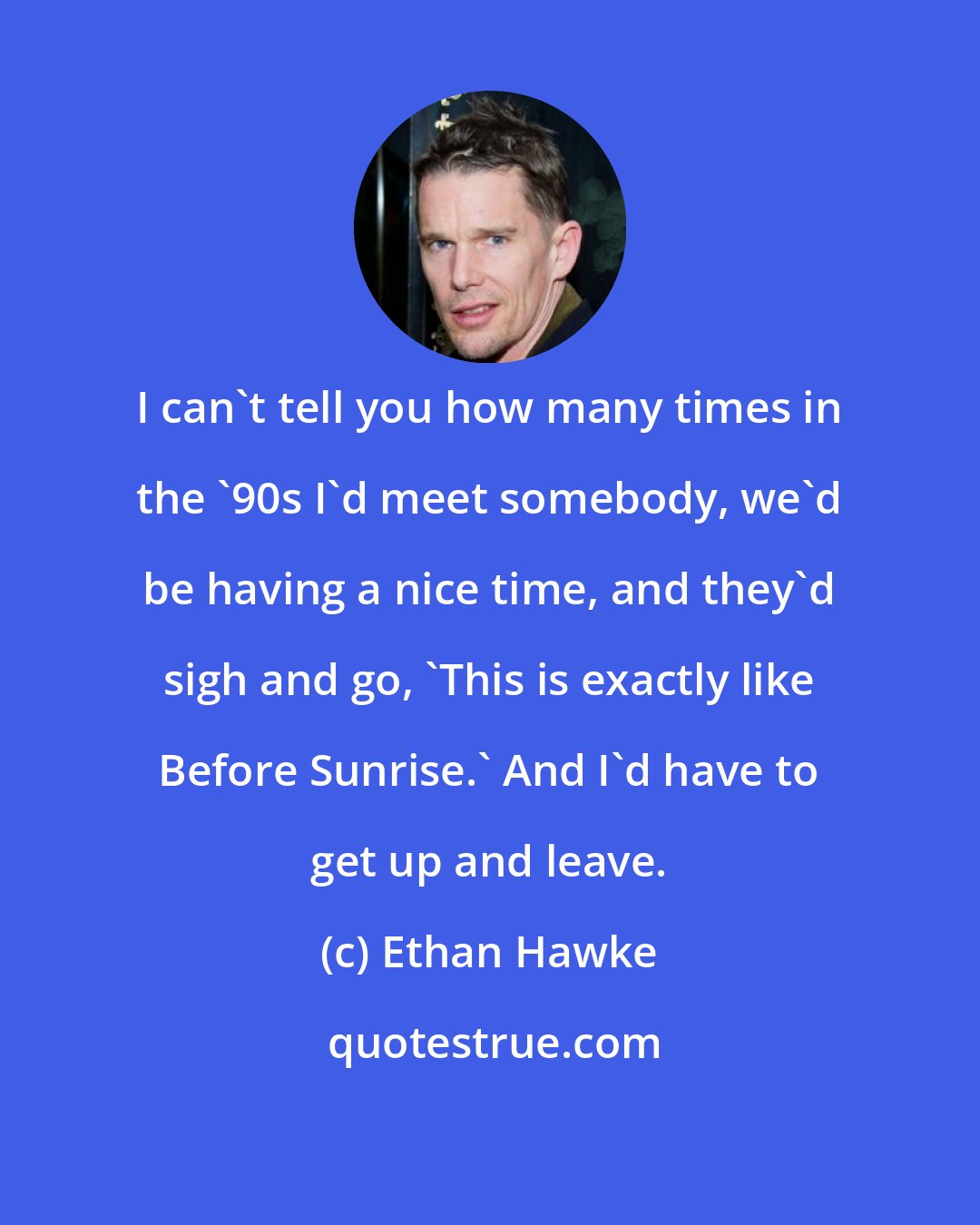 Ethan Hawke: I can't tell you how many times in the '90s I'd meet somebody, we'd be having a nice time, and they'd sigh and go, 'This is exactly like Before Sunrise.' And I'd have to get up and leave.