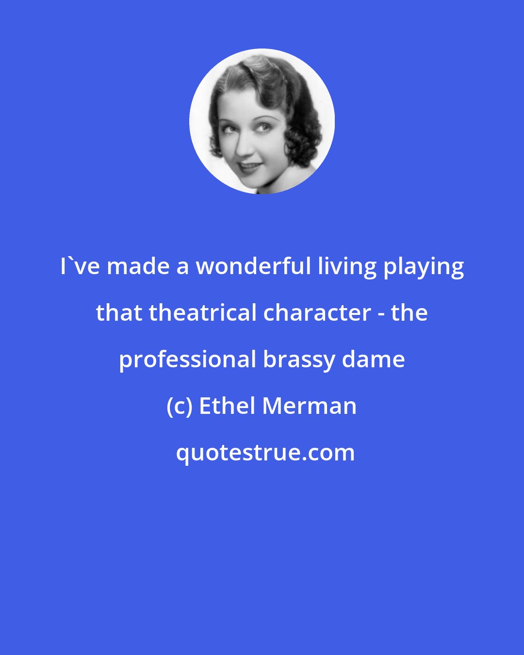 Ethel Merman: I've made a wonderful living playing that theatrical character - the professional brassy dame