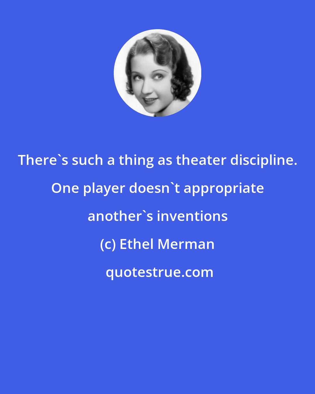 Ethel Merman: There's such a thing as theater discipline. One player doesn't appropriate another's inventions
