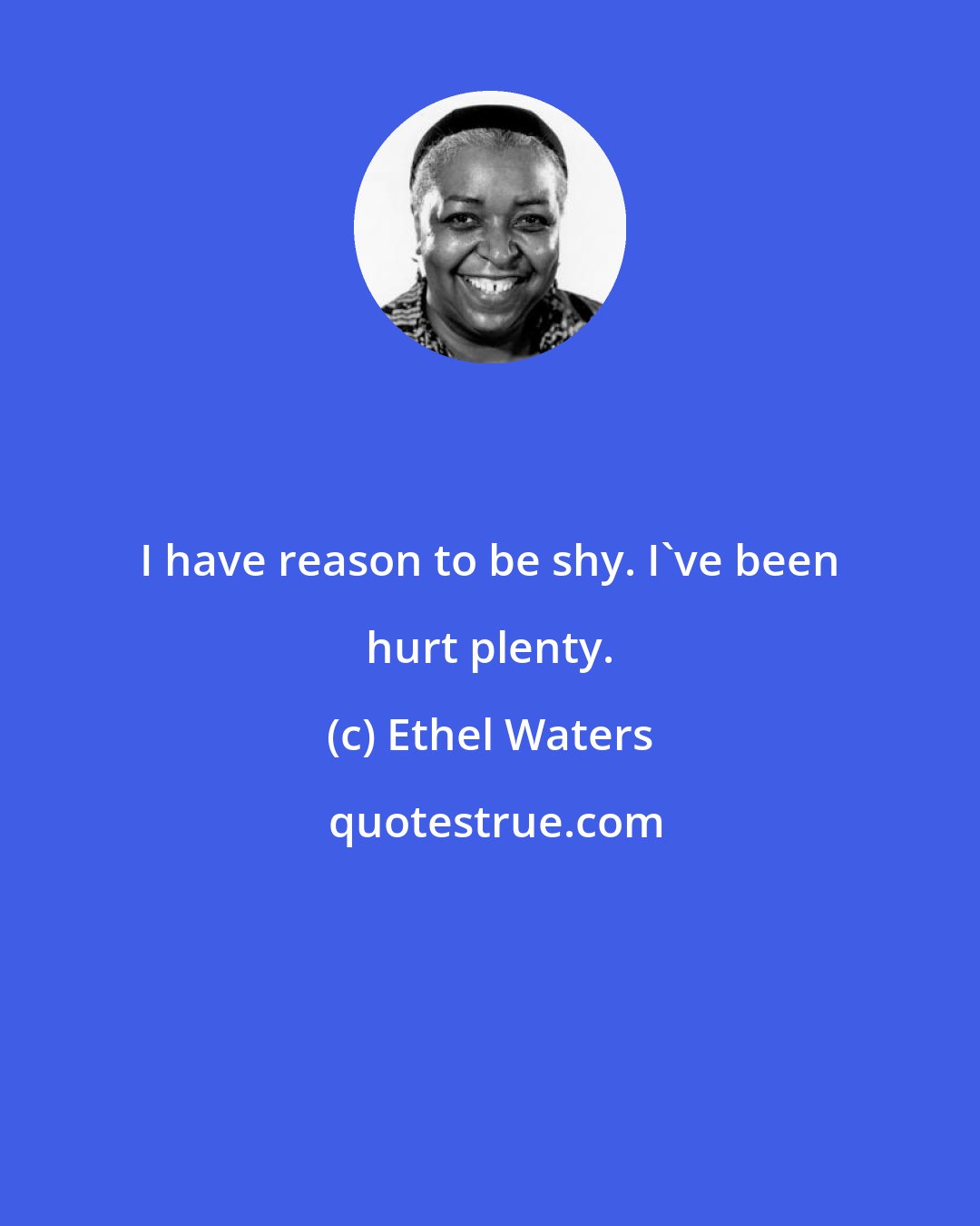 Ethel Waters: I have reason to be shy. I've been hurt plenty.