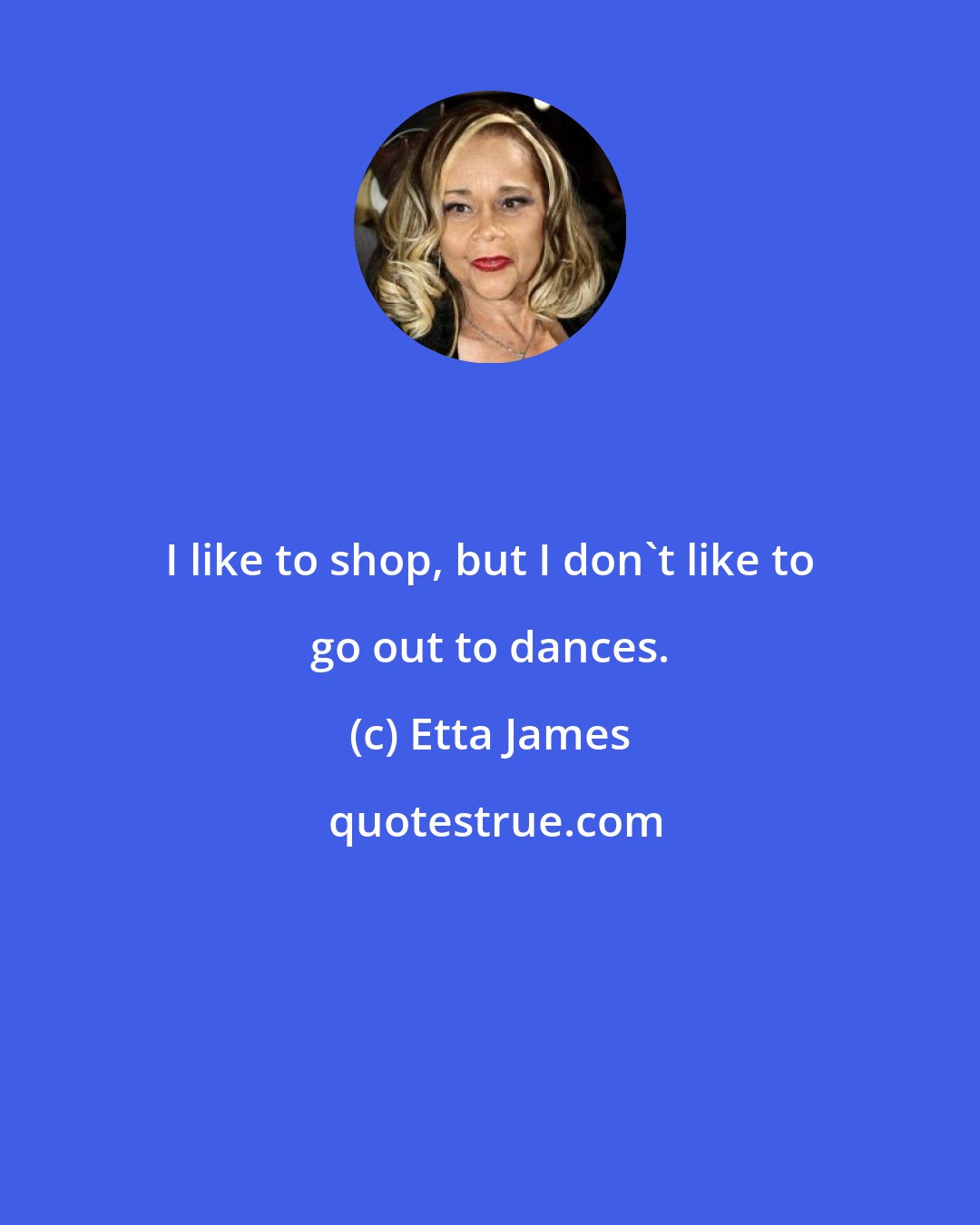 Etta James: I like to shop, but I don't like to go out to dances.