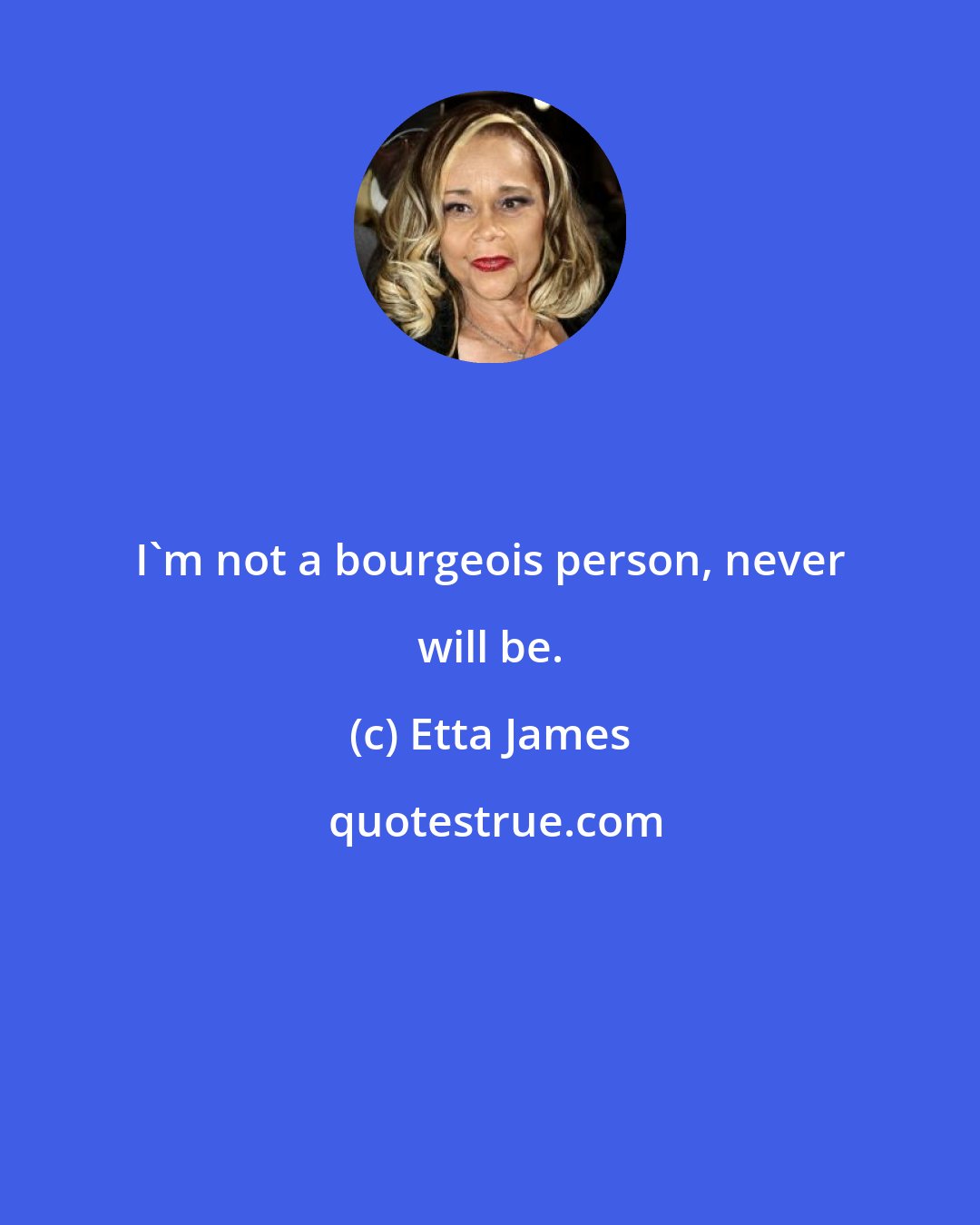 Etta James: I'm not a bourgeois person, never will be.