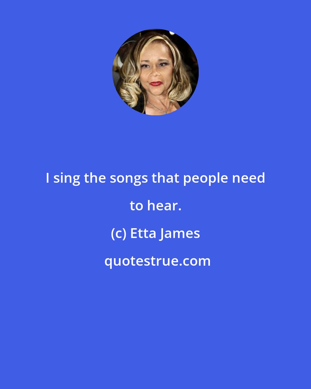 Etta James: I sing the songs that people need to hear.