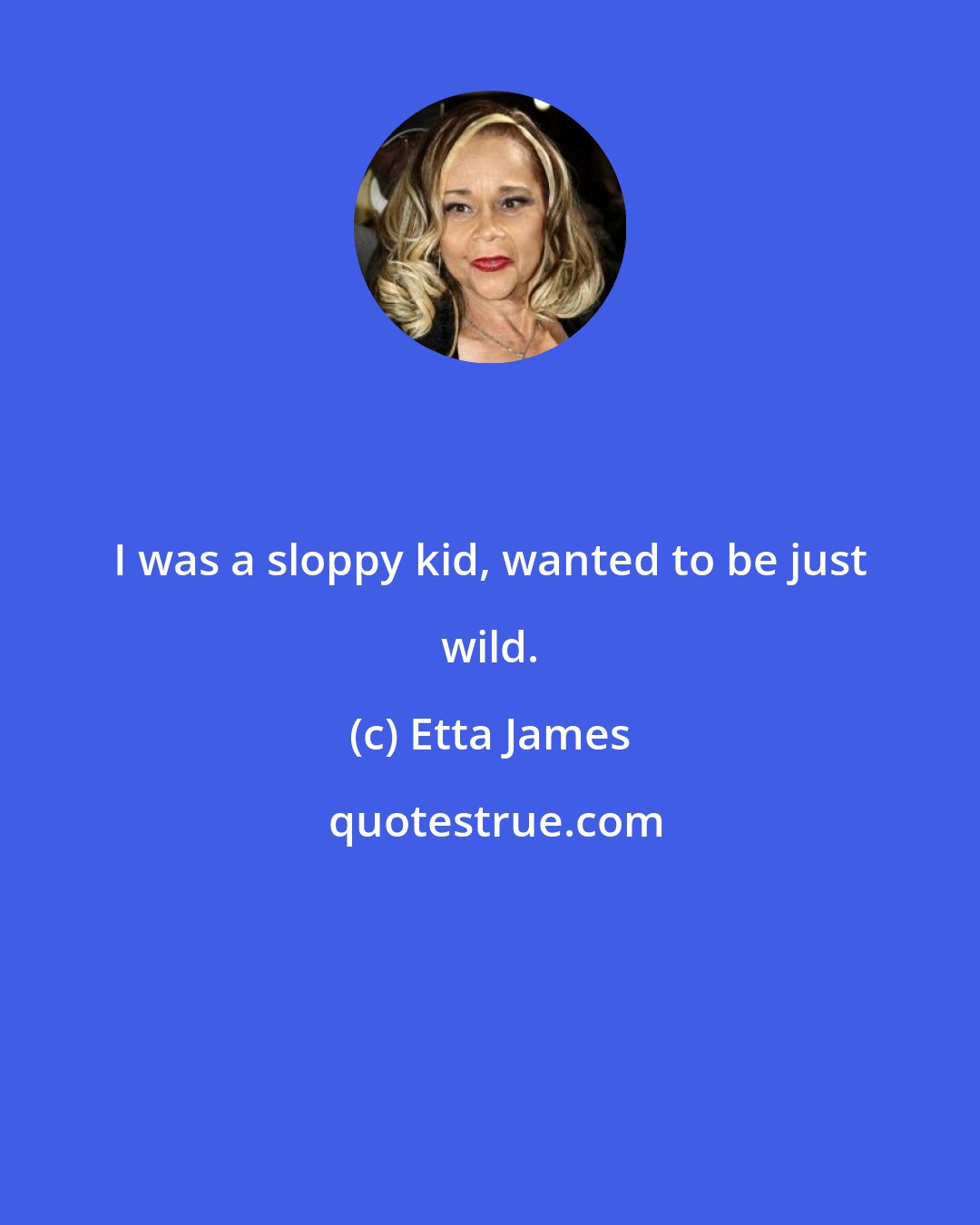 Etta James: I was a sloppy kid, wanted to be just wild.