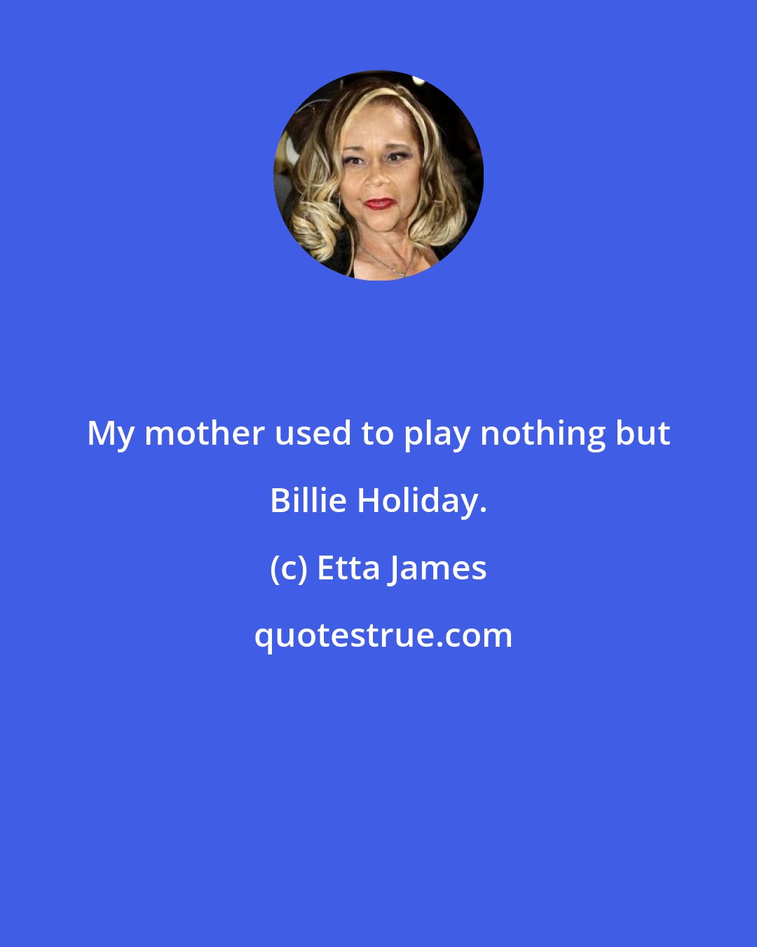 Etta James: My mother used to play nothing but Billie Holiday.