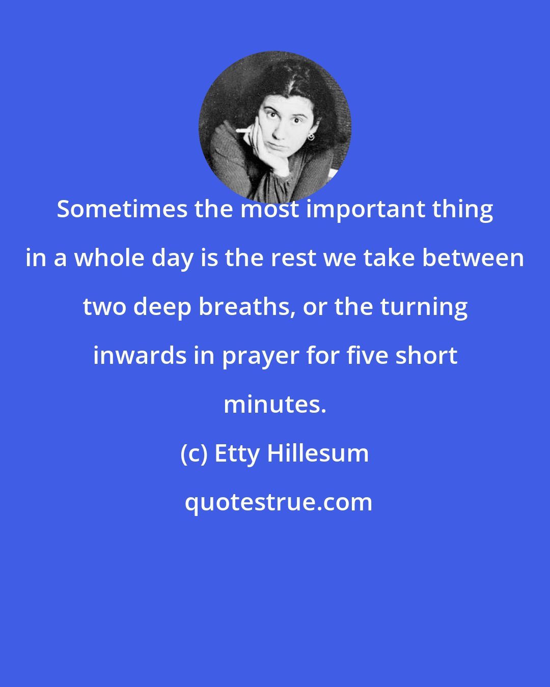 Etty Hillesum: Sometimes the most important thing in a whole day is the rest we take between two deep breaths, or the turning inwards in prayer for five short minutes.