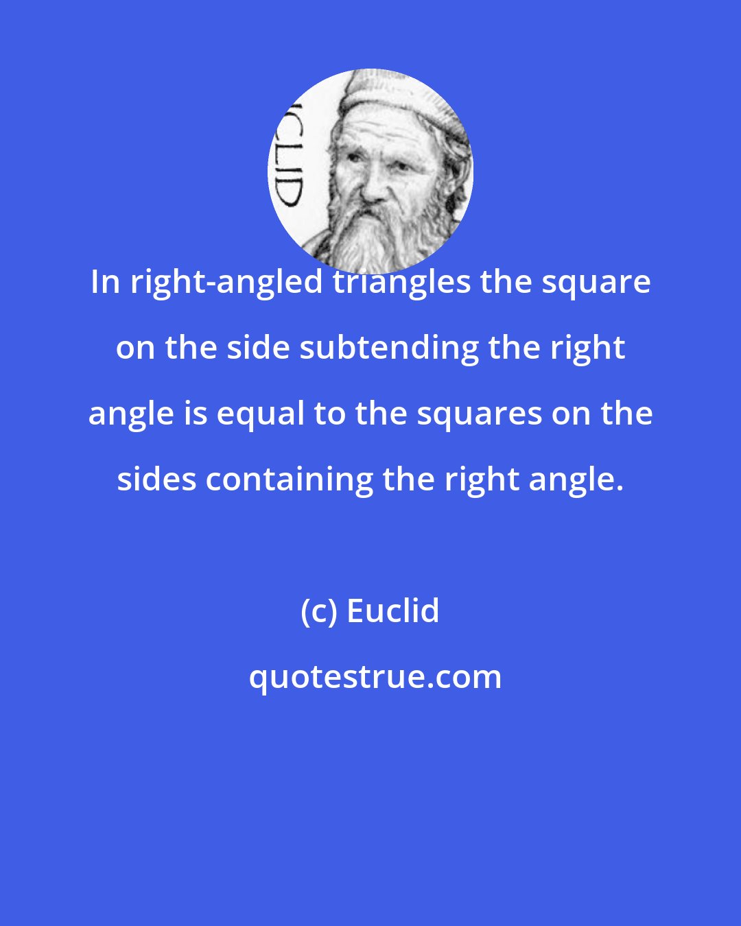 Euclid: In right-angled triangles the square on the side subtending the right angle is equal to the squares on the sides containing the right angle.