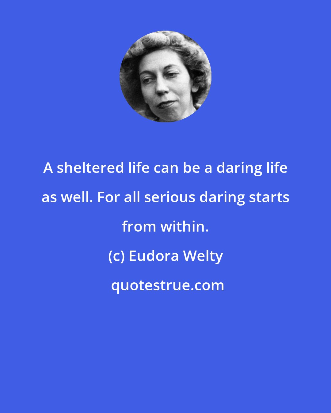 Eudora Welty: A sheltered life can be a daring life as well. For all serious daring starts from within.