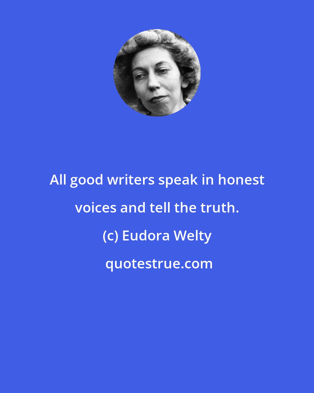 Eudora Welty: All good writers speak in honest voices and tell the truth.