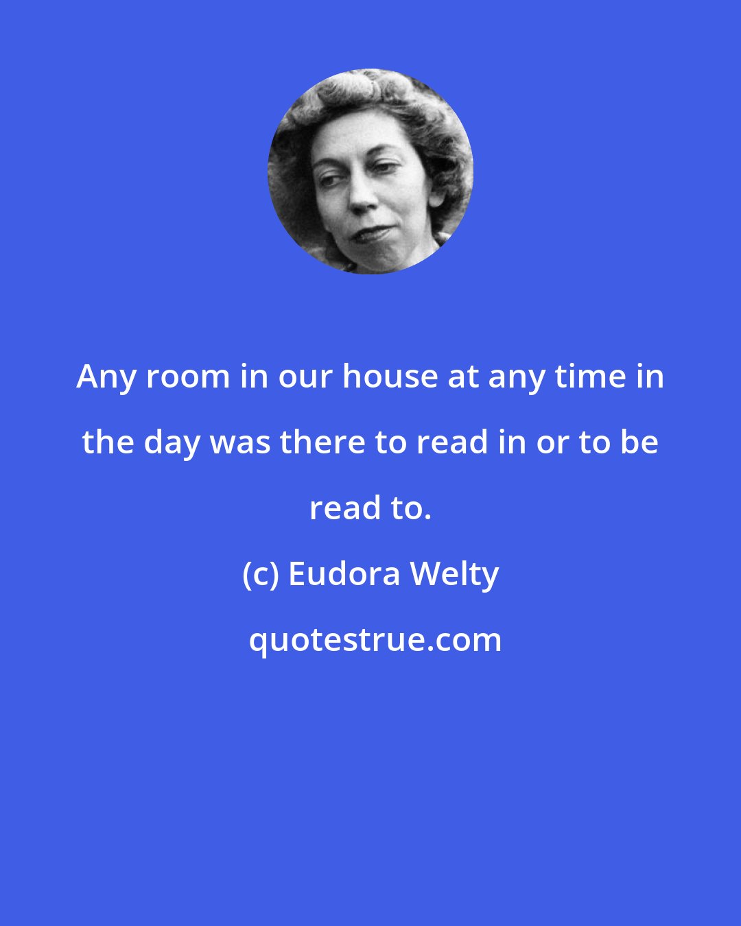 Eudora Welty: Any room in our house at any time in the day was there to read in or to be read to.