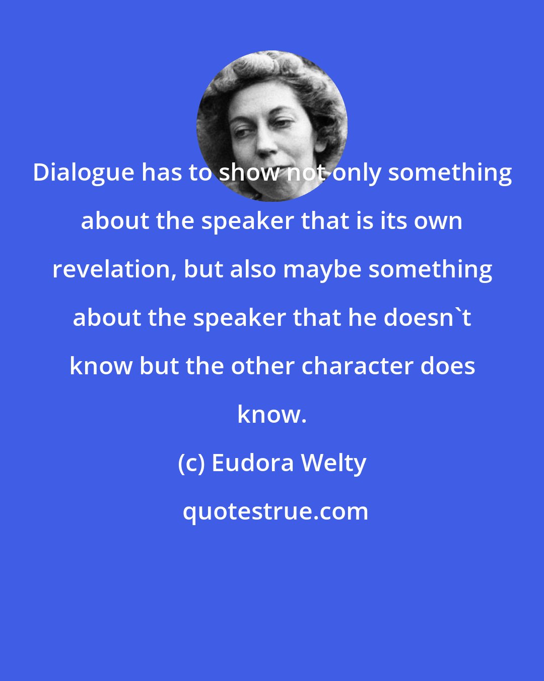 Eudora Welty: Dialogue has to show not only something about the speaker that is its own revelation, but also maybe something about the speaker that he doesn't know but the other character does know.