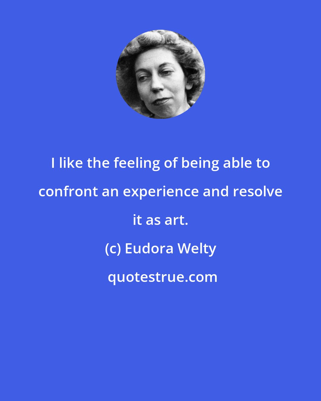 Eudora Welty: I like the feeling of being able to confront an experience and resolve it as art.