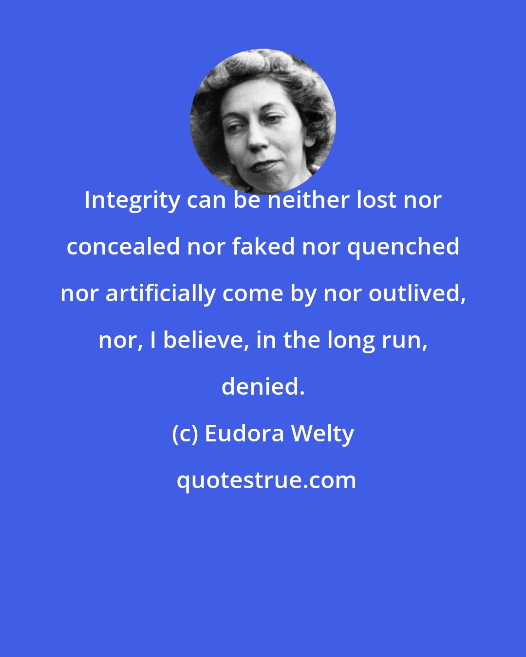 Eudora Welty: Integrity can be neither lost nor concealed nor faked nor quenched nor artificially come by nor outlived, nor, I believe, in the long run, denied.