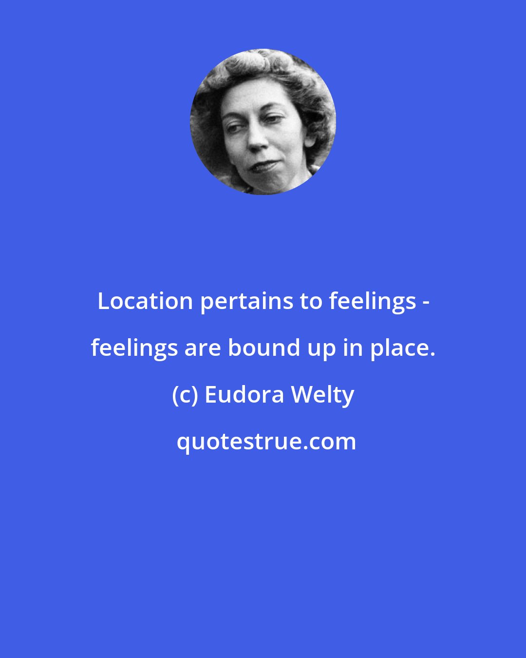 Eudora Welty: Location pertains to feelings - feelings are bound up in place.