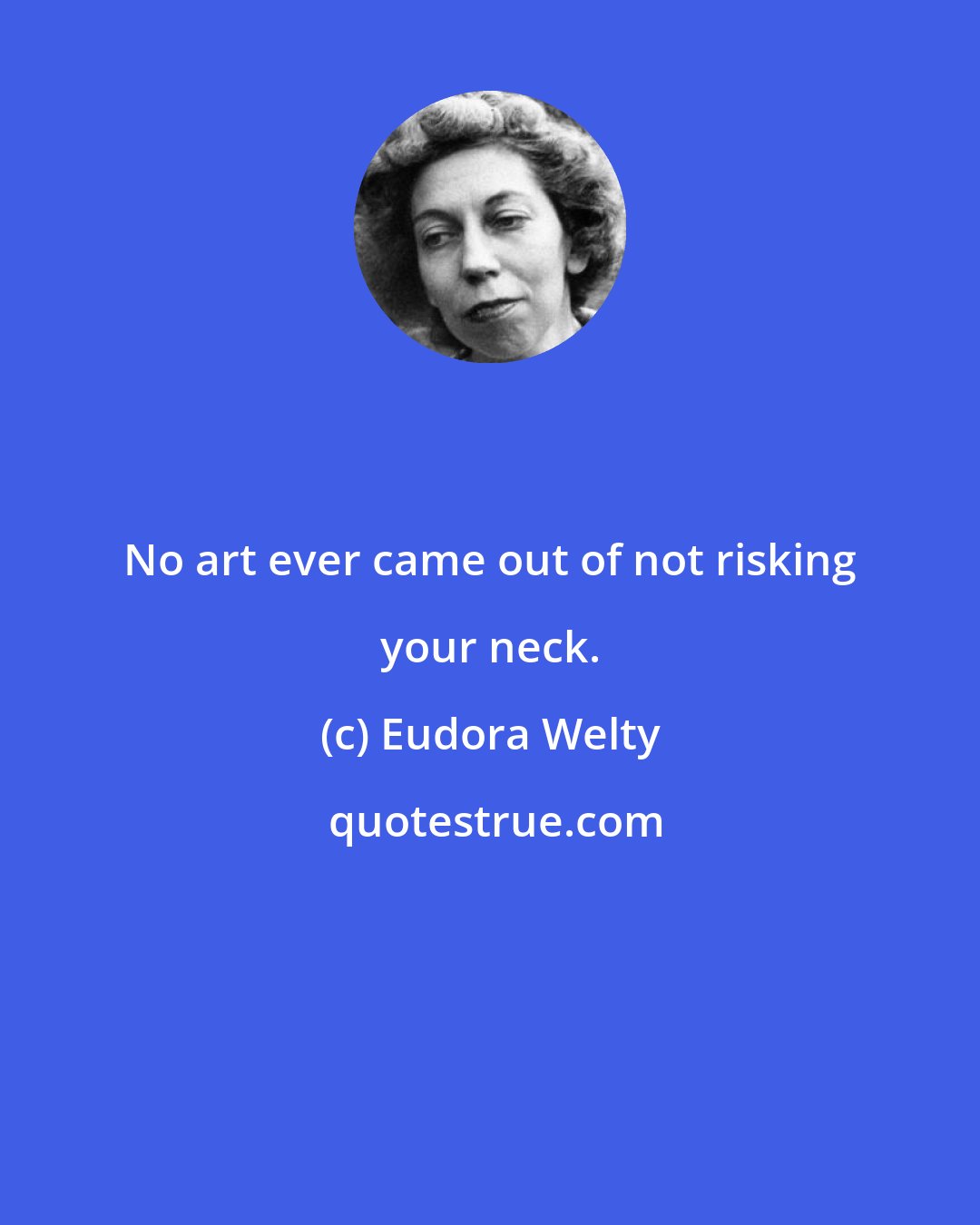 Eudora Welty: No art ever came out of not risking your neck.