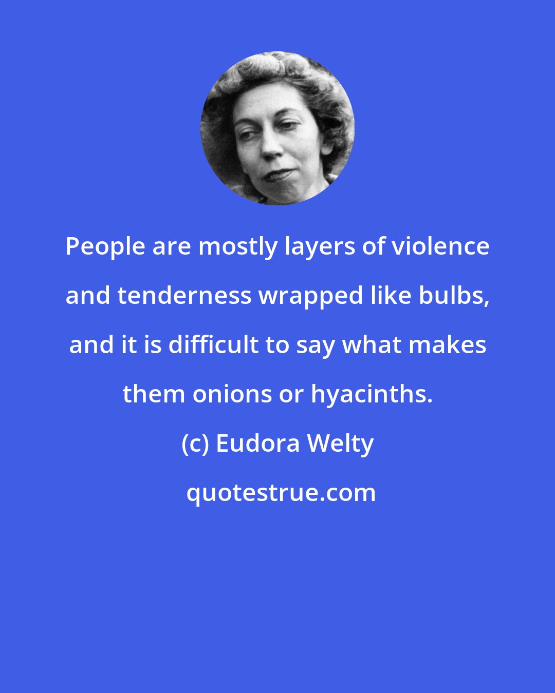 Eudora Welty: People are mostly layers of violence and tenderness wrapped like bulbs, and it is difficult to say what makes them onions or hyacinths.