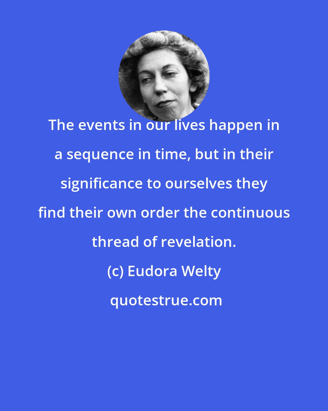 Eudora Welty: The events in our lives happen in a sequence in time, but in their significance to ourselves they find their own order the continuous thread of revelation.