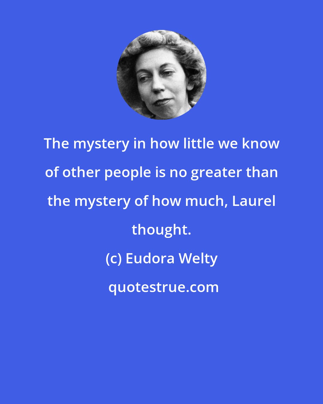 Eudora Welty: The mystery in how little we know of other people is no greater than the mystery of how much, Laurel thought.