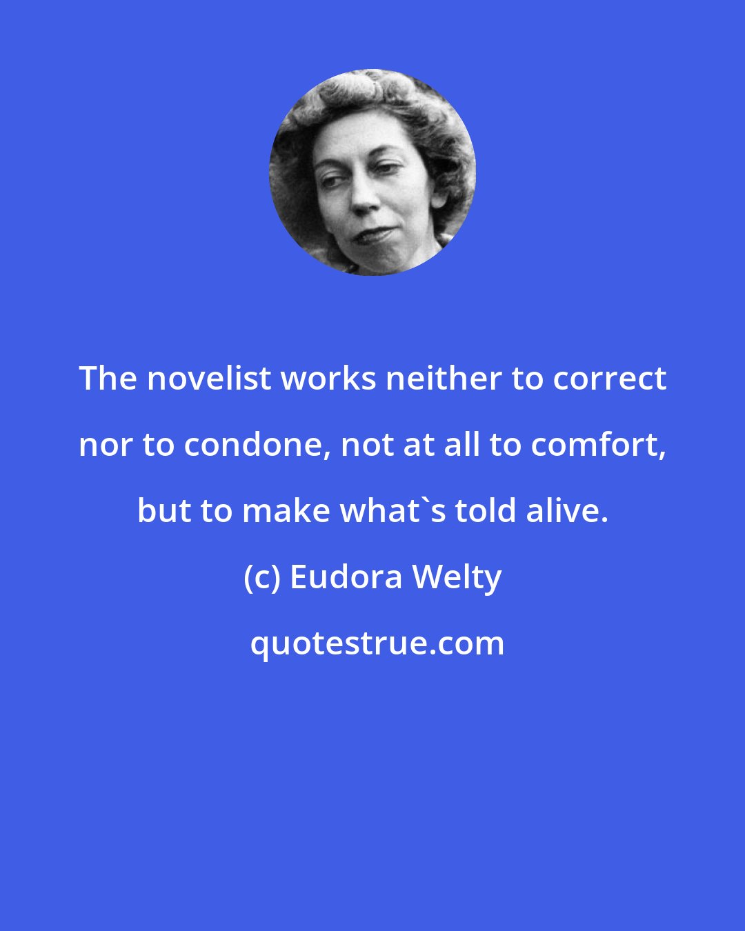 Eudora Welty: The novelist works neither to correct nor to condone, not at all to comfort, but to make what's told alive.