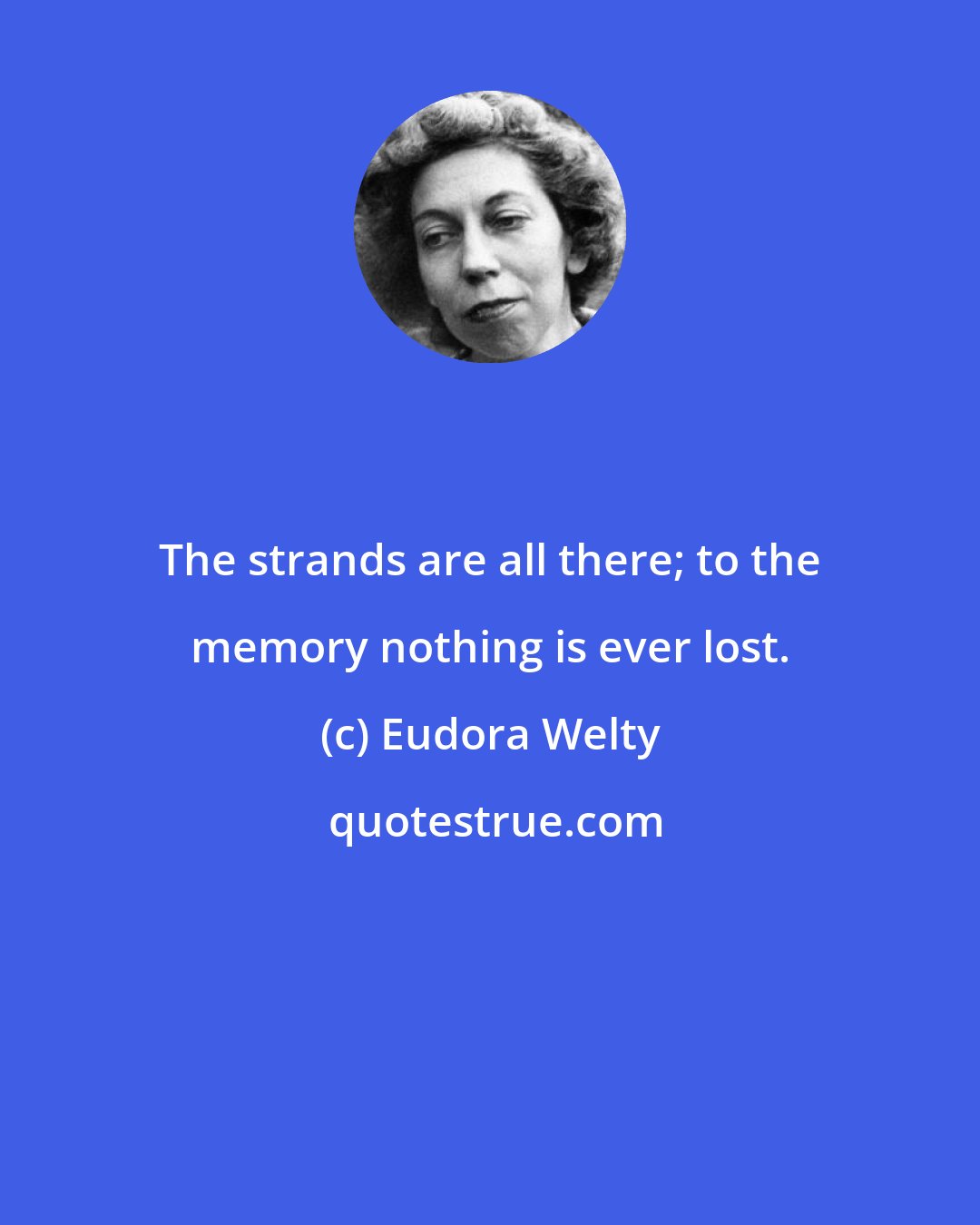 Eudora Welty: The strands are all there; to the memory nothing is ever lost.