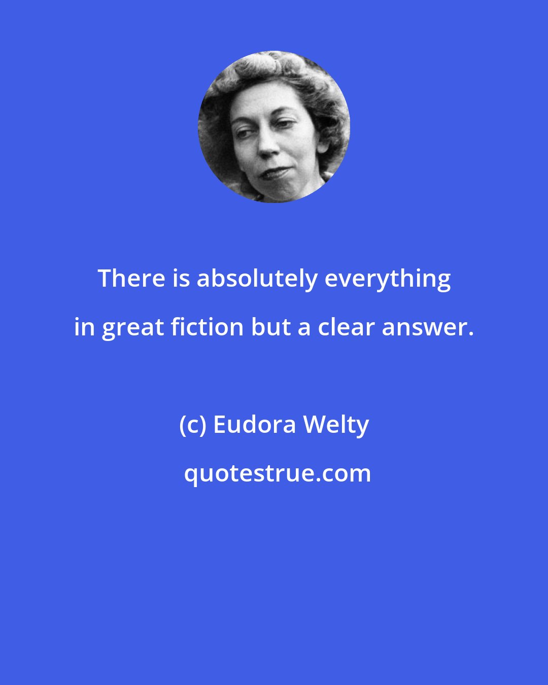 Eudora Welty: There is absolutely everything in great fiction but a clear answer.