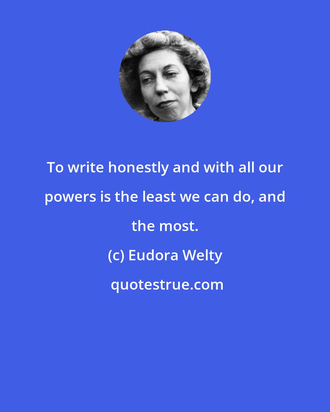 Eudora Welty: To write honestly and with all our powers is the least we can do, and the most.