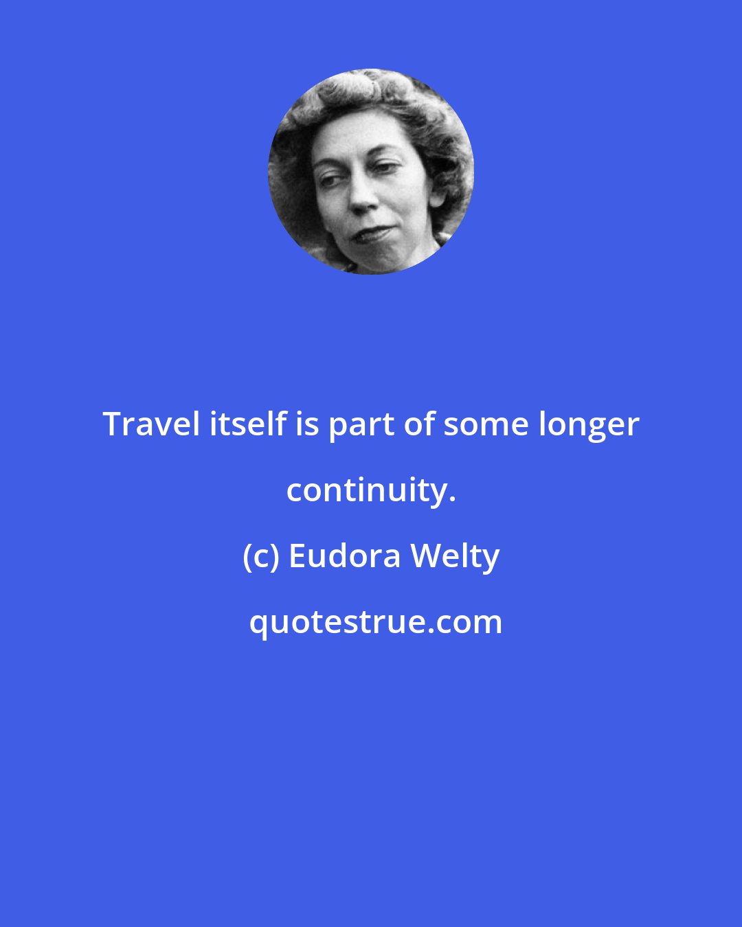 Eudora Welty: Travel itself is part of some longer continuity.