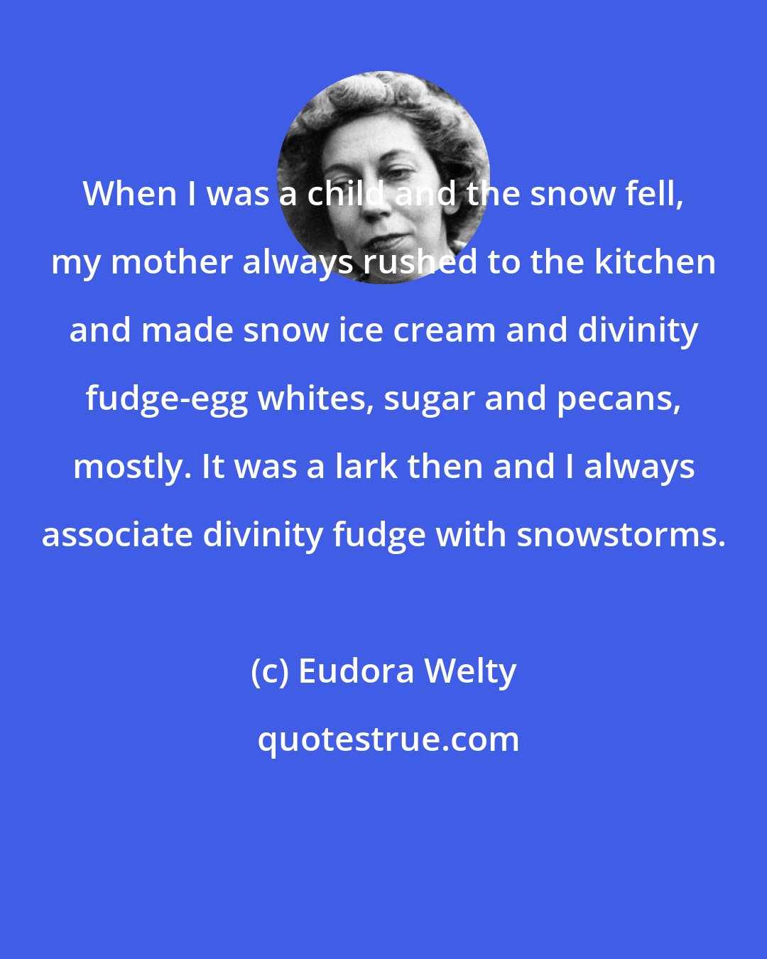 Eudora Welty: When I was a child and the snow fell, my mother always rushed to the kitchen and made snow ice cream and divinity fudge-egg whites, sugar and pecans, mostly. It was a lark then and I always associate divinity fudge with snowstorms.