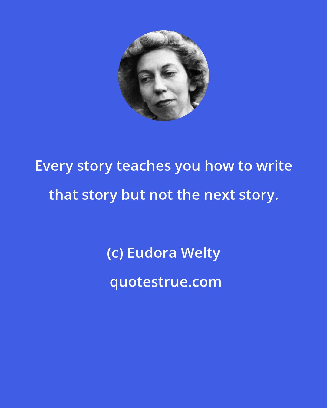 Eudora Welty: Every story teaches you how to write that story but not the next story.